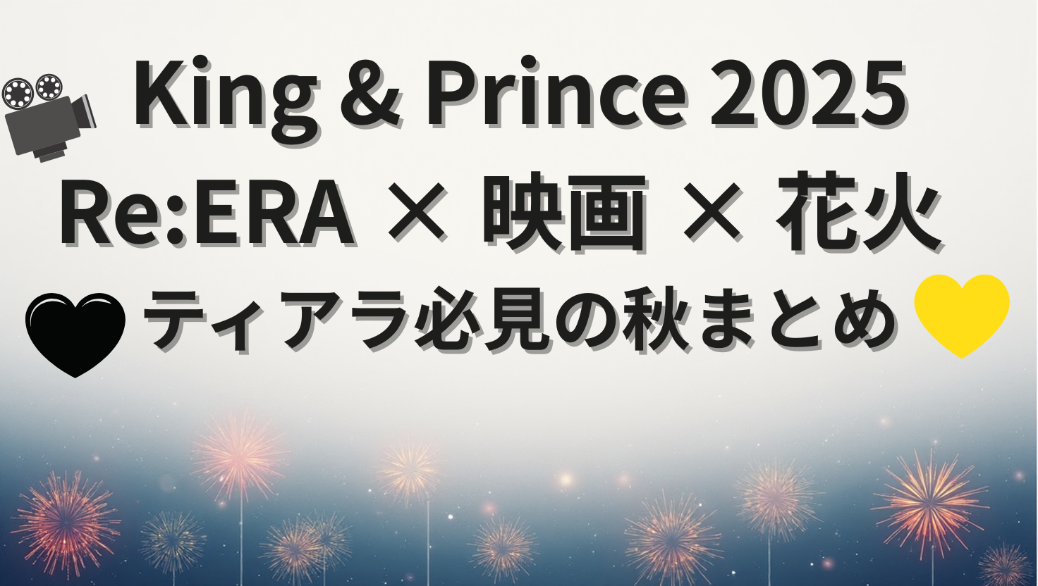 King & Prince 2025秋まとめ｜Re:ERAライブ・映画・花火・NHK特番情報