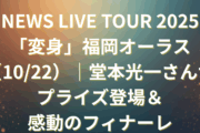 NEWS LIVE TOUR 2025「変身」福岡オーラス（10/22）｜堂本光一さんサプライズ登場＆感動のフィナーレ